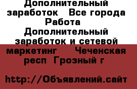 Дополнительный заработок - Все города Работа » Дополнительный заработок и сетевой маркетинг   . Чеченская респ.,Грозный г.